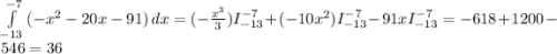 \int\limits^{-7}_{-13} {(-x^{2}-20x-91 }) \, dx = (-\frac{x^{3} }{3} )I_{-13}^{-7} } +(-10x^{2} )I_{-13}^{-7} - 91xI_{-13}^{-7} = -618+1200-546 = 36