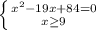 \left \{ {{x^{2}-19x+84=0 } \atop {x\geq9 }} \right.