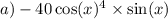 a) - 40 \cos(x) {}^{4} \times \sin(x)