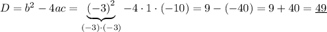 D={b}^{2}-4ac=\underbrace{{(-3)}^{2}}_{(-3)\cdot(-3)}-4\cdot1\cdot(-10)=9-(-40)=9+40=\underline{49}