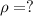 \rho = ?