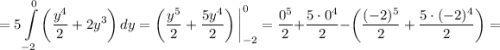 \displaystyle =5 \int\limits _{-2}^{0}\left(\dfrac{y^{4}}{2} + 2y^{3} \right) dy = \left( \dfrac{y^{5}}{2} + \dfrac{5y^{4}}{2} \right) \bigg|^{0}_{-2} = \dfrac{0^{5}}{2} + \dfrac{5 \cdot 0^{4}}{2} - \left(\dfrac{(-2)^{5}}{2} + \dfrac{5 \cdot (-2)^{4}}{2} \right) =