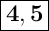 \Large{\boxed{\bold{4,5}}}