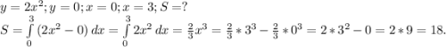 y=2x^2;y=0;x=0;x=3;S=?\\S=\int\limits^3_0 {(2x^2-0)} \, dx =\int\limits^3_0 {2x^2} \, dx =\frac{2}{3}x^3=\frac{2}{3} *3^3-\frac{2}{3} *0^3=2*3^2-0=2*9=18.