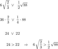 6\, \sqrt{\dfrac{2}{3}}\ \vee\ \ \dfrac{1}{2}}\sqrt{88}\\\\\\36\cdot \dfrac{2}{3}\ \vee\ \dfrac{1}{4}\cdot 88\\\\\\{}\ \ \ \ 24\ \vee\ 22\\\\{}\ \ \ \ \ 2422\ \ \ \Rightarrow \ \ \ 6\, \sqrt{\dfrac{2}{3}}\dfrac{1}{2}\, \sqrt{88}