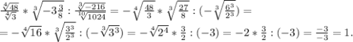 \frac{\sqrt[4]{48} }{\sqrt[4]{3} } *\sqrt[3]{-3\frac{3}{8} } :\frac{\sqrt[3]{-216} }{\sqrt[10]{1024} } =-\sqrt[4]{\frac{48}{3} } *\sqrt[3]{\frac{27}{8} } :(-\sqrt[3]{\frac{6^3}{2^3} } )=\\=-\sqrt[4]{16} *\sqrt[3]{\frac{3^3}{2^3} } :(-\sqrt[3]{3^3 })=-\sqrt[4]{2^4}*\frac{3}{2}:(-3)=-2*\frac{3}{2} :(-3)=\frac{-3}{-3} =1.