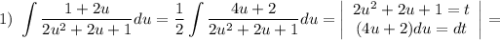 1) \ \displaystyle \int \dfrac{1 + 2u}{2u^{2} + 2u + 1} du = \dfrac{1}{2} \int \dfrac{4u + 2}{2u^{2} + 2u + 1} du = \left|\begin{array}{ccc}2u^{2} + 2u + 1 = t\\(4u + 2)du = dt\\\end{array}\right| =