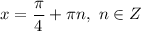 x = \dfrac{\pi}{4} + \pi n, \ n \in Z