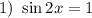 1) \ \sin 2x = 1