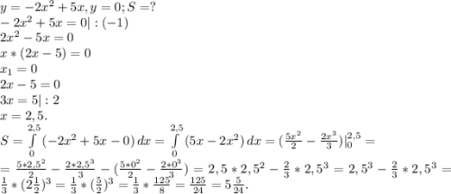 y=-2x^2+5x, y=0;S=?\\-2x^2+5x=0|:(-1)\\2x^2-5x=0\\x*(2x-5)=0\\x_1=0\\2x-5=0\\3x=5|:2\\x=2,5.\\S=\int\limits^{2,5}_0 {(-2x^2+5x-0)} \, dx =\int\limits^{2,5}_0 {(5x-2x^2)} \, dx =(\frac{5x^2}{2}-\frac{2x^3}{3})|_0^{2,5}=\\ =\frac{5*2,5^2}{2} -\frac{2*2,5^3}{3}-(\frac{5*0^2}{2}-\frac{2*0^3}{3})=2,5*2,5^2-\frac{2}{3} *2,5^3=2,5^3-\frac{2}{3}*2,5^3=\frac{1}{3}*(2\frac{1}{2}) ^3=\frac{1}{3}*(\frac{5}{2})^3= \frac{1}{3}*\frac{125}{8}=\frac{125}{24}=5\frac{5}{24} .