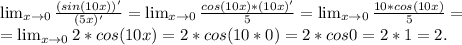 \lim_{x \to 0} \frac{(sin(10x))'}{(5x)'} = \lim_{x \to 0} \frac{cos(10x)*(10x)'}{5}= \lim_{x \to 0}\frac{10*cos(10x)}{5}=\\ = \lim_{x \to 0}2*cos(10x)=2*cos(10*0)=2*cos0=2*1=2.