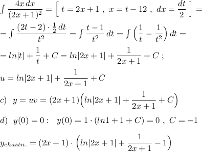 \int \dfrac{4x\, dx}{(2x+1)^2}=\Big[\ t=2x+1\ ,\ x=\dfarc{t-1}{2}\ ,\ dx=\dfrac{dt}{2}\ \Big]=\\\\=\int \dfrac{(2t-2)\cdot \frac{1}{2}\, dt}{t^2}=\int \dfrac{t-1}{t^2}\, dt=\int \Big(\dfrac{1}{t}-\dfrac{1}{t^2}\Big)\, dt=\\\\=ln|t|+\dfrac{1}{t}+C=ln|2x+1|+\dfrac{1}{2x+1}+C\ ;\\\\u=ln|2x+1|+\dfrac{1}{2x+1}+C\\\\c)\ \ y=uv=(2x+1)\Big(ln|2x+1|+\dfrac{1}{2x+1}+C\Big)\\\\d)\ \ y(0)=0:\ \ y(0)=1\cdot (ln1+1+C)=0\ ,\ C=-1\\\\y_{chastn.}=(2x+1)\cdot \Big(ln|2x+1|+\dfrac{1}{2x+1}-1\Big)