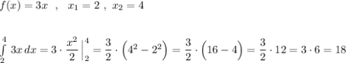 f(x)=3x\ \ ,\ \ x_1=2\ ,\ x_2=4\\\\\\\int \limits _2^4\, 3x\, dx=3\cdot \dfrac{x^2}{2}\, \Big|_2^4=\dfrac{3}{2}\cdot \Big(4^2-2^2\Big)=\dfrac{3}{2}\cdot \Big(16-4\Big)=\dfrac{3}{2}\cdot 12=3\cdot 6=18