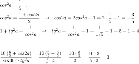 cos^2a=\dfrac{1}{5}\ \ ,\\\\cos^2a=\dfrac{1+cos2a}{2}\ \ \to \ \ cos2a=2cos^2a-1=2\cdot \dfrac{1}{5}-1=-\dfrac{3}{5}\\\\1+tg^2a=\dfrac{1}{cos^2a}\ \ \to \ \ tg^2a=\dfrac{1}{cos^2a}-1=\dfrac{1}{1/5}-1=5-1=4\\\\\\\\\dfrac{10\, (\frac{6}{5}+cos2a)}{sin30^\circ \cdot tg^2a}=\dfrac{10\, (\frac{6}{5}-\frac{3}{5})}{\frac{1}{2}\cdot 4}=\dfrac{10\cdot \frac{3}{5}}{2}=\dfrac{10\cdot 3}{5\cdot 2}=3