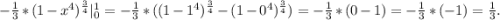 -\frac{1}{3}*(1-x^4)^{\frac{3}{4} }|_0^1=-\frac{1}{3} * ((1-1^4)^{\frac{3}{4}}-(1-0^4)^{\frac{3}{4}})=-\frac{1}{3} *(0-1)=-\frac{1}{3}*(-1)=\frac{1}{3}.