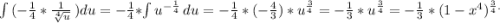 \int\limits {(-\frac{1}{4}*\frac{1}{\sqrt[4]{u} } } \,)du =-\frac{1}{4}*\int\limits {u^{-\frac{1}{4} } \, du=-\frac{1}{4} *(-\frac{4}{3})*u^{\frac{3}{4}}=- \frac{1}{3} *u^{\frac{3}{4}} =-\frac{1}{3}*(1-x^4)^{\frac{3}{4} .