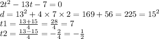 2 {t}^{2} - 13t - 7 = 0 \\ d = {13}^{2} + 4 \times 7 \times 2 = 169 + 56 = 225 = {15}^{2} \\ t1 = \frac{13 + 15}{4} = \frac{28}{4} = 7 \\ t2 = \frac{13 - 15}{4} = - \frac{2}{4} = - \frac{1}{2}