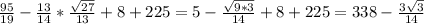 \frac{95}{19} -\frac{13}{14} *\frac{\sqrt{27} }{13} +8+225=5-\frac{\sqrt{9*3} }{14} +8+225=338-\frac{3\sqrt{3} }{14}