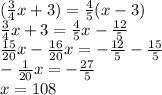 (\frac{3}{4}x+3)=\frac{4}{5}(x-3)\\\frac{3}{4}x+3=\frac{4}{5}x-\frac{12}{5}\\ \frac{15}{20}x-\frac{16}{20}x=-\frac{12}{5}-\frac{15}{5} \\ -\frac{1}{20}x=-\frac{27}{5} \\ x=108