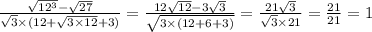 \frac{ \sqrt{12 {}^{3} } - \sqrt{27} }{ \sqrt{3} \times (12 + \sqrt{3 \times 12} + 3) } = \frac{12 \sqrt{12} - 3 \sqrt{3} }{ \sqrt{3 \times (12 + 6 + 3)} } = \frac{21 \sqrt{3} }{ \sqrt{3} \times 21 } = \frac{21}{21} = 1