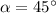 \alpha = 45^\circ