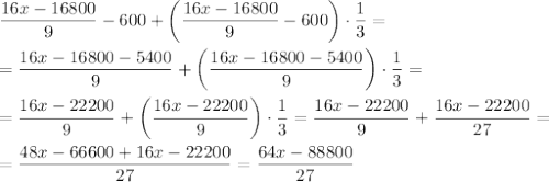 \dfrac{16x-16800}{9}-600+\left(\dfrac{16x-16800}{9}-600\right)\cdot\dfrac{1}{3}= \\\\=\dfrac{16x-16800-5400}{9}+\left(\dfrac{16x-16800-5400}{9}\right)\cdot\dfrac{1}{3}= \\\\=\dfrac{16x-22200}{9}+\left(\dfrac{16x-22200}{9}\right)\cdot\dfrac{1}{3}=\dfrac{16x-22200}{9}+\dfrac{16x-22200}{27}=\\\\=\dfrac{48x-66600+16x-22200}{27}=\dfrac{64x-88800}{27}