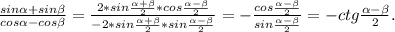 \frac{sin\alpha+sin\beta }{cos\alpha -cos\beta }=\frac{2*sin\frac{\alpha+\beta }{2} *cos\frac{\alpha-\beta }{2} }{-2*sin\frac{\alpha+\beta }{2}*sin\frac{\alpha-\beta }{2} }=-\frac{cos\frac{\alpha-\beta }{2} }{sin\frac{\alpha-\beta }{2} }=-ctg\frac{\alpha-\beta }{2}.