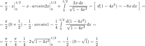 =\dfrac{\pi}{2}\cdot x\Big|^{1/2}_0-x\cdot arcsin2x\Big|^{1/2}_0+\int\limits_0^{1/2}\, \dfrac{2x\, dx}{\sqrt{1-4x^2}}=\Big[\ d(1-4x^2)=-8x\, dx\ \Big]=\\\\\\=\dfrac{\pi}{2}(0+\dfrac{1}{2})-\dfrac{1}{2}\cdot arcsin1-\dfrac{1}{4}\int\limits_0^{1/2}\, \dfrac{d(1-4x^2)}{\sqrt{1-4x^2}}dx=\\\\\\=\dfrac{\pi}{4}-\dfrac{\pi}{4}-\dfrac{1}{4}\cdot 2\sqrt{1-4x^2}\Big|^{1/2}_0=-\dfrac{1}{2}\cdot (0-\sqrt1)=\dfrac{1}{2}