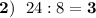 \bold{2)} \:\:\: 24 : 8=\bf3