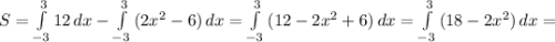 S=\int\limits^3_{-3} {12} \, dx- \int\limits^3_{-3} {(2x^2-6)} \, dx=\int\limits^3_{-3} {(12-2x^2+6)} \, dx= \int\limits^3_{-3} {(18-2x^2)} \, dx=