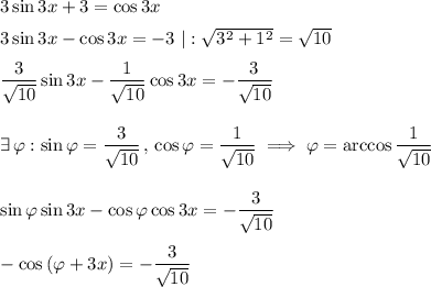 3\sin 3x+3=\cos 3x\medskip\\3\sin 3x-\cos 3x = -3~|: \sqrt{3^2+1^2}=\sqrt{10}\medskip\\\dfrac{3}{\sqrt{10}}\sin 3x-\dfrac{1}{\sqrt{10}}\cos 3x=-\dfrac{3}{\sqrt{10}}\bigskip\\\exists\,\varphi: \sin\varphi = \dfrac{3}{\sqrt{10}}\, ,\,\cos\varphi=\dfrac{1}{\sqrt{10}}\implies\varphi = \arccos\dfrac{1}{\sqrt{10}}\bigskip\\\sin\varphi\sin 3x-\cos\varphi\cos 3x=-\dfrac{3}{\sqrt{10}}\medskip\\-\cos\left(\varphi+3x\right)=-\dfrac{3}{\sqrt{10}}