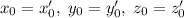 x_{0}=x'_{0},\; y_{0}=y'_{0},\;z_{0}=z'_{0}