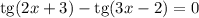 \text{tg} (2x + 3) - \text{tg} (3x - 2) = 0