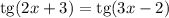 \text{tg} (2x + 3) = \text{tg} (3x - 2)