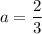 a=\dfrac{2}{3}