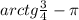 arctg \frac{3}{4}-\pi