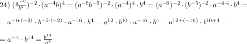 24)~ (\frac{a^{-6}}{b^5} )^{-2}\cdot(a^{-4}b)^4=(a^{-6}b^{-5})^{-2}\cdot(a^{-4})^4\cdot b^4=(a^{-6})^{-2}\cdot(b^{-5})^{-2}\cdot a^{-4\cdot4}\cdot b^4=\\\\=a^{-6\cdot{(-2)}}\cdot b^{-5\cdot(-2)}\cdot a^{-16}\cdot b^4=a^{12}\cdot b^{10}\cdot a^{-16}\cdot b^{4}=a^{12+(-16)}\cdot b^{10+4}=\\\\=a^{-4}\cdot b^{14}=\frac{b^{14}}{a^4}