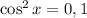 \cos^2{x}=0,1