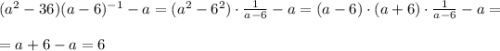 (a^2-36)(a-6)^{-1}-a=(a^2-6^2)\cdot\frac{1}{a-6} -a=(a-6)\cdot(a+6)\cdot\frac{1}{a-6} -a=\\\\=a+6-a=6