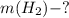 m(H_2)-?