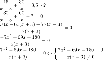 \dfrac{15}{x+3}+\dfrac{30}{x}=3{,}5|\cdot 2\\\dfrac{30}{x+3}+\dfrac{60}{x}-7=0\\\dfrac{30x+60(x+3)-7x(x+3)}{x(x+3)}=0\\\dfrac{-7x^2+69x+180}{x(x+3)}=0\\\dfrac{7x^2-69x-180}{x(x+3)}=0\Leftrightarrow\displaystyle\left \{ {7x^2-69x-180=0} \atop {x(x+3)\neq 0}} \right.