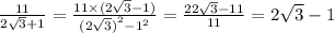 \frac{11}{2 \sqrt{3} + 1 } = \frac{11 \times (2 \sqrt{3} - 1) }{ {(2 \sqrt{3}) }^{2} - {1}^{2} } = \frac{22 \sqrt{3} - 11 }{11} = 2 \sqrt{3 }-1