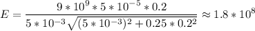 \displaystyle E=\frac{9*10^9*5*10^{-5}*0.2}{5*10^{-3}\sqrt{(5*10^{-3})^2+0.25*0.2^2} }\approx 1.8*10^8