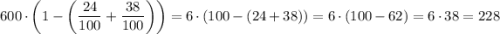 600 \cdot \left(1 - \left( \dfrac{24}{100} + \dfrac{38}{100} \right) \right) = 6 \cdot (100 - (24 + 38)) = 6 \cdot (100 - 62) = 6 \cdot 38 = 228