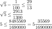 \sqrt{5}-\dfrac{1}{100}\leq \dfrac{29}{13}\\\sqrt{5}\leq \dfrac{2913}{1300}\\5\leq \dfrac{8485569}{1690000}=5\dfrac{35569}{1690000}