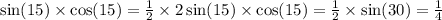 \sin(15) \times \cos(15) = \frac{1}{2} \times 2 \sin(15) \times \cos(15) = \frac{1}{2} \times \sin(30) = \frac{1}{4}