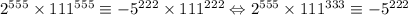 2^{555}\times 111^{555}\equiv -5^{222}\times 111^{222} \Leftrightarrow 2^{555}\times 111^{333}\equiv-5^{222}