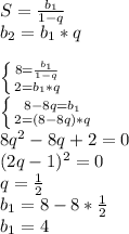 S=\frac{b_1}{1-q}\\ b_2=b_1*q\\\\\left \{ {{8=\frac{b_1}{1-q} } \atop {2=b_1*q}} \right.\\\left \{ {{8-8q=b_1} \atop {2=(8-8q)*q}} \right. \\8q^2-8q+2=0\\(2q-1)^2=0\\q=\frac{1}{2}\\b_1=8-8*\frac{1}{2}\\ b_1=4