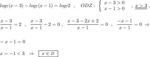 log_7(x-3)-log_7(x-1)=log_72\ \ ,\ \ \ ODZ:\ \left\{\begin{array}{ccc}x-30\\x-10\end{array}\right\ \ ,\ \underline {\underline {x3}}\ ,\\\\\\\dfrac{x-3}{x-1}=2\ \ ,\ \ \dfrac{x-3}{x-1}-2=0\ ,\ \ \dfrac{x-3-2x+2}{x-1}=0\ \ ,\ \ \dfrac{-x-1}{x-1}=0\ \Rightarrow \\\\\\-x-1=0\\\\x=-1