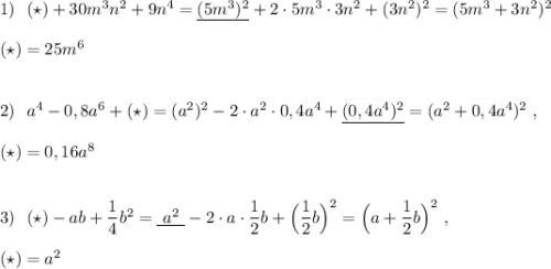 1)\ \ (\star )+30m^3n^2+9n^4=\underline {(5m^3)^2}+2\cdot 5m^3\cdot 3n^2+(3n^2)^2=(5m^3+3n^2)^2\\\\(\star )=25m^6\\\\\\2)\ \ a^4-0,8a^6+(\star )=(a^2)^2-2\cdot a^2\cdot 0,4a^4+\underline {(0,4a^4)^2}=(a^2+0,4a^4)^2\ ,\\\\(\star )=0,16a^8\\\\\\3)\ \ (\star)-ab+\dfrac{1}{4}b^2=\underline {\ a^2\ }-2\cdot a\cdot \dfrac{1}{2}b+\Big(\dfrac{1}{2}b\Big)^2=\Big(a+\dfrac{1}{2}b\Big)^2\ ,\\\\(\star )=a^2